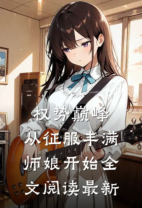 权势巅峰，从征服丰满师娘开始全文阅读最新