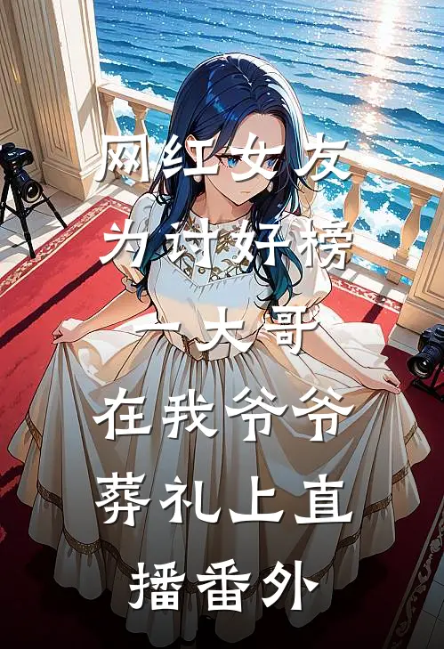 网红女友为讨好榜一大哥，在我爷爷葬礼上直播番外