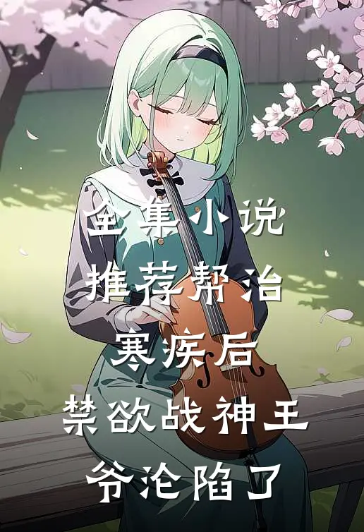 全集小说推荐帮治寒疾后，禁欲战神王爷沦陷了
