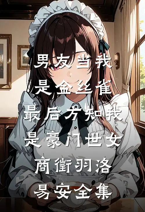 男友当我是金丝雀，最后方知我是豪门世女商徵羽洛易安全集