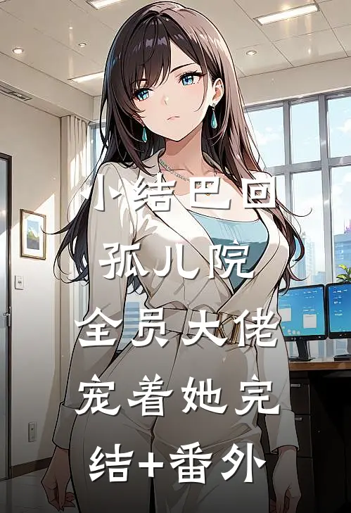 小结巴回孤儿院，全员大佬宠着她完结+番外