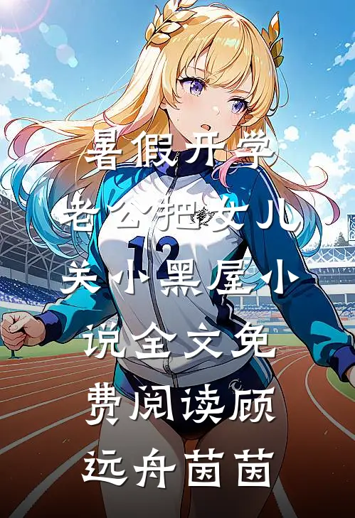 暑假开学，老公把女儿关小黑屋小说全文免费阅读顾远舟茵茵