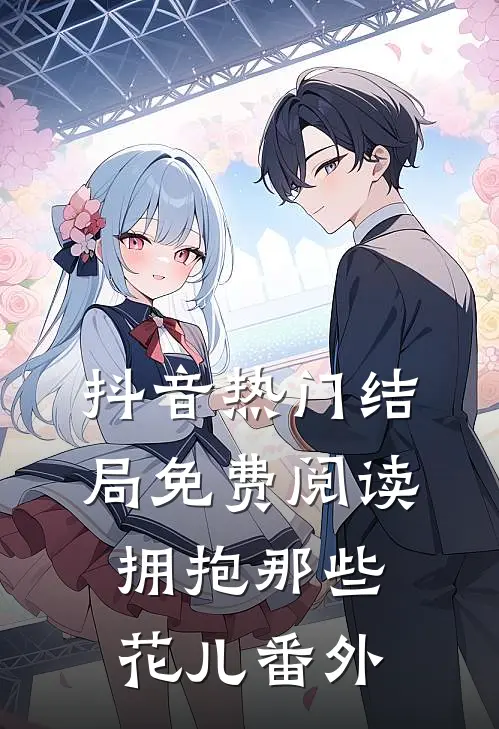 抖音热门结局免费阅读拥抱那些花儿番外