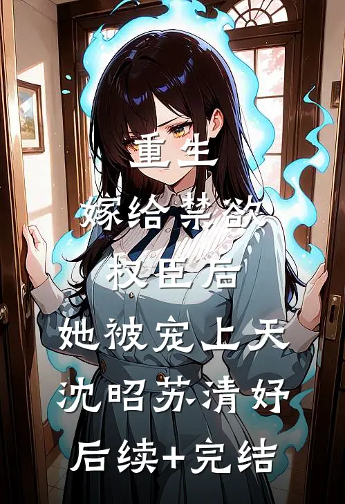 重生：嫁给禁欲权臣后，她被宠上天沈昭苏清妤后续+完结
