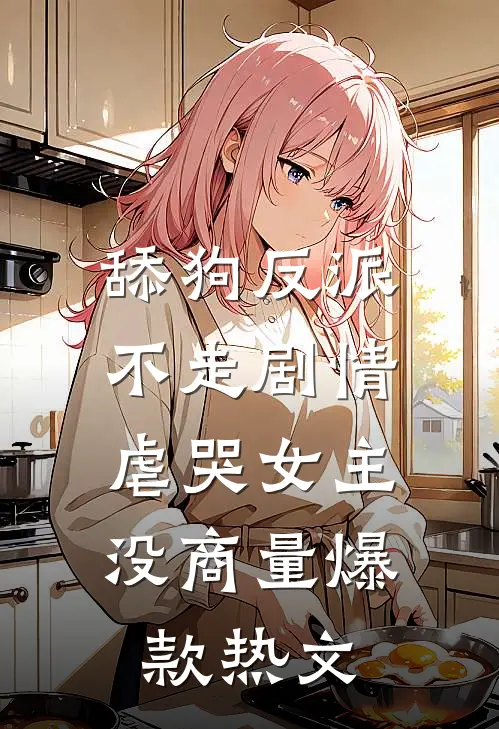 舔狗反派不走剧情，虐哭女主没商量爆款热文