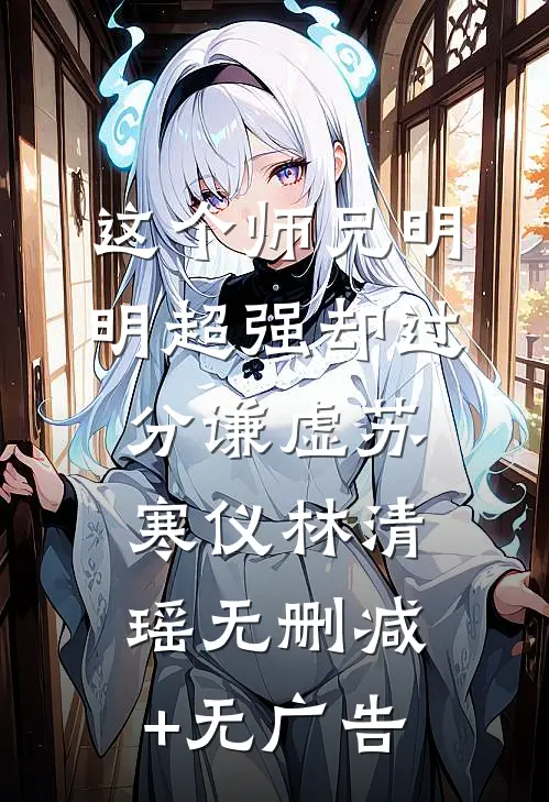这个师兄明明超强却过分谦虚苏寒仪林清瑶无删减+无广告