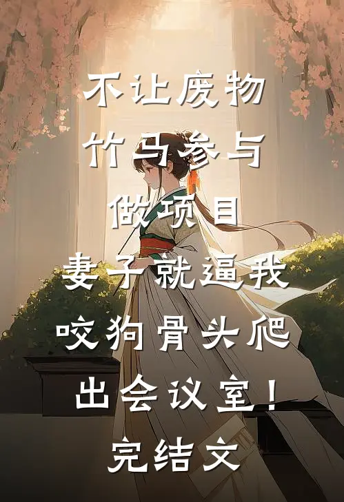 不让废物竹马参与做项目，妻子就逼我咬狗骨头爬出会议室！完结文