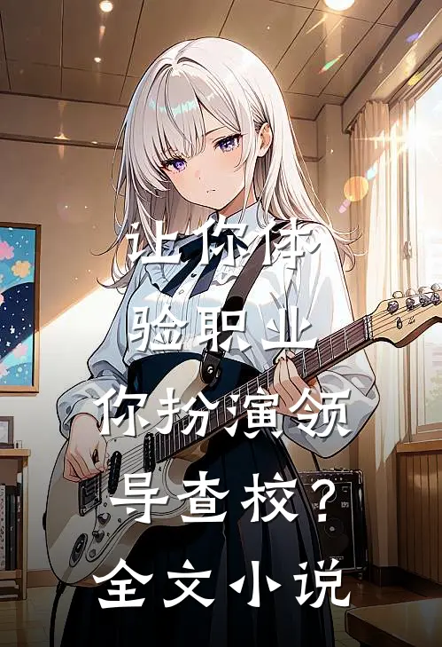 让你体验职业，你扮演领导查校？全文小说