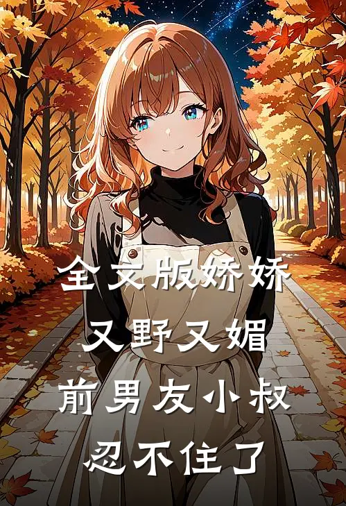 全文版娇娇又野又媚,前男友小叔忍不住了免费阅读