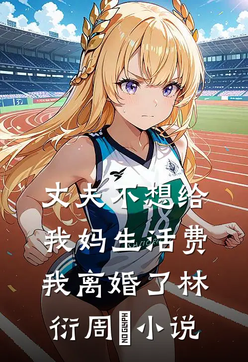 丈夫不想给我妈生活费，我离婚了林衍周玥小说