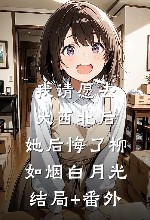 我请愿去大西北后，她后悔了柳如烟白月光结局+番外