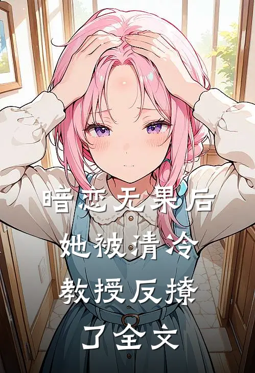 暗恋无果后，她被清冷教授反撩了全文