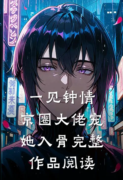 一见钟情，京圈大佬宠她入骨完整作品阅读