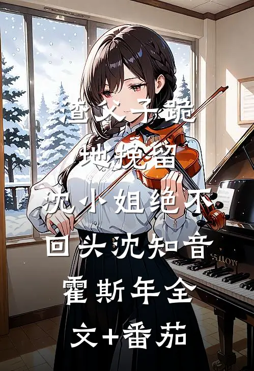 渣父子跪地挽留，沈小姐绝不回头沈知音霍斯年全文+番茄