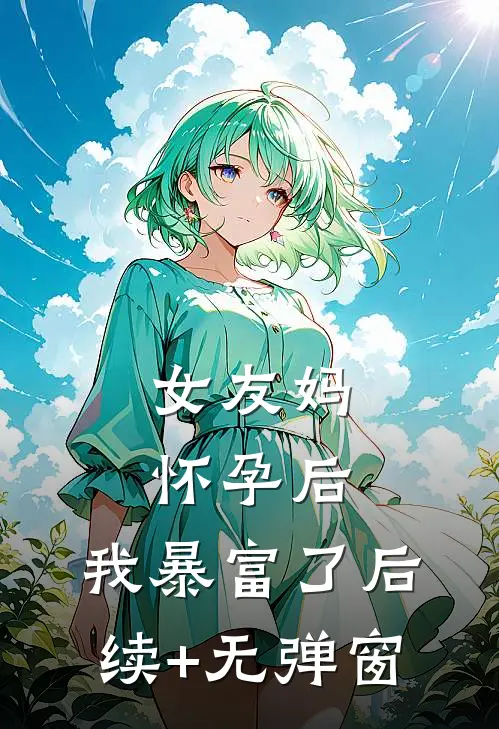 女友妈怀孕后，我暴富了后续+无弹窗