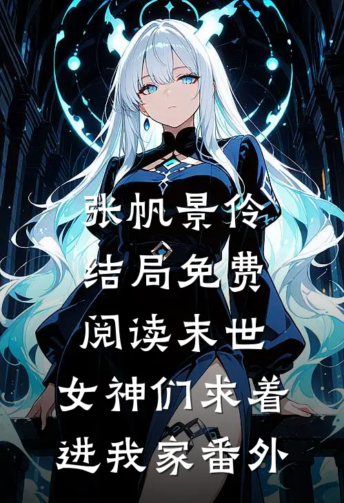 张帆景伶结局免费阅读末世：女神们求着进我家番外