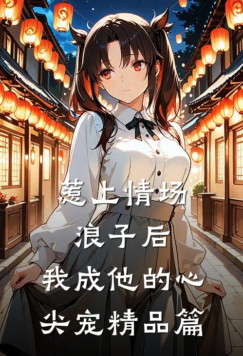 惹上情场浪子后，我成他的心尖宠精品篇