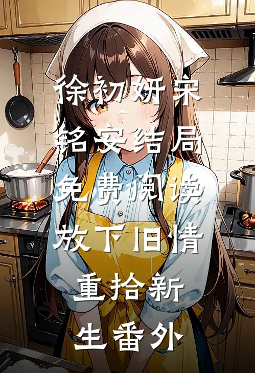 徐初妍宋铭安结局免费阅读放下旧情，重拾新生番外