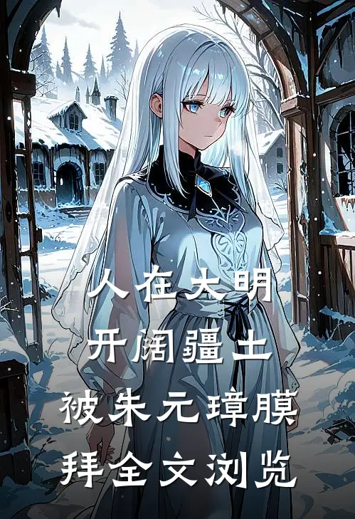 人在大明开阔疆土，被朱元璋膜拜全文浏览