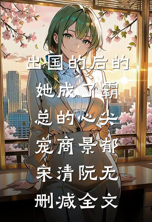 出国的后的她成了霸总的心尖宠商景郁宋清阮无删减全文