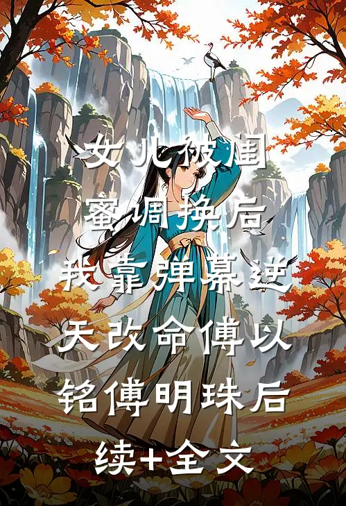女儿被闺蜜调换后，我靠弹幕逆天改命傅以铭傅明珠后续+全文