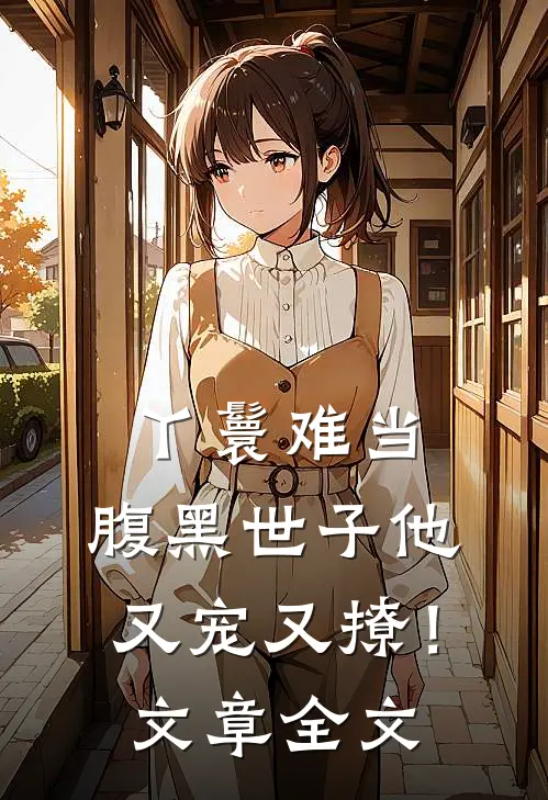 丫鬟难当,腹黑世子他又宠又撩!文章全文阅读