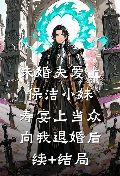 未婚夫爱上保洁小妹，寿宴上当众向我退婚后续+结局