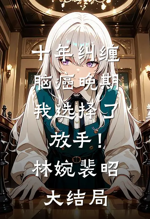 十年纠缠：脑癌晚期，我选择了放手！林婉裴昭大结局