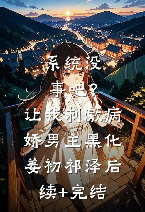 系统没事吧？让我刺激病娇男主黑化姜初祁泽后续+完结