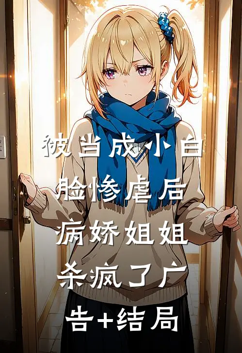 被当成小白脸惨虐后，病娇姐姐杀疯了广告+结局