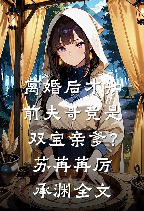 离婚后才知，前夫哥竟是双宝亲爹？苏苒苒厉承渊全文