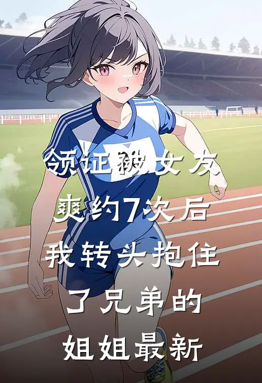领证被女友爽约7次后，我转头抱住了兄弟的姐姐最新