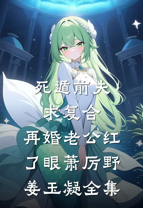 死遁前夫求复合，再婚老公红了眼萧厉野姜玉凝全集