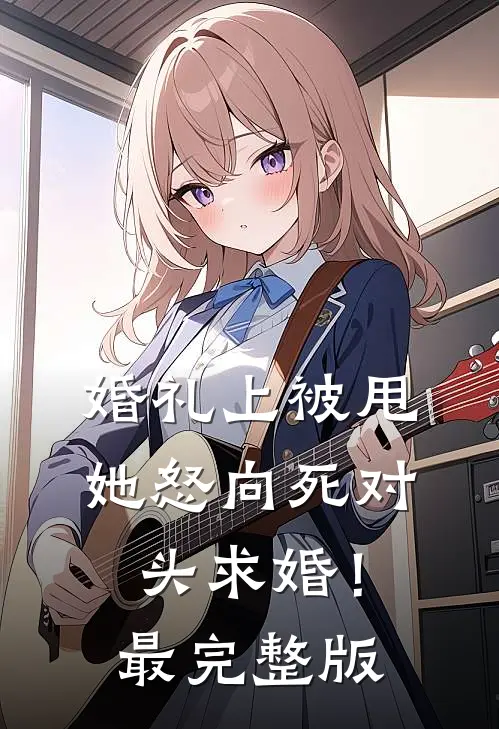 婚礼上被甩，她怒向死对头求婚！最完整版