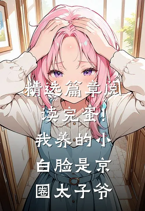 精选篇章阅读完蛋!我养的小白脸是京圈太子爷