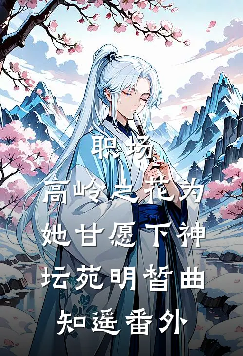 职场：高岭之花为她甘愿下神坛苑明皙曲知遥番外