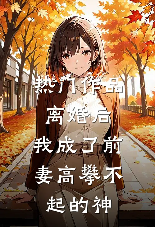 热门作品离婚后，我成了前妻高攀不起的神