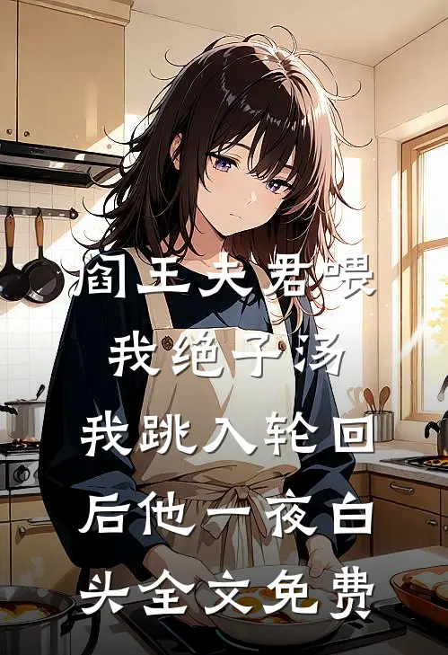 阎王夫君喂我绝子汤，我跳入轮回后他一夜白头全文免费
