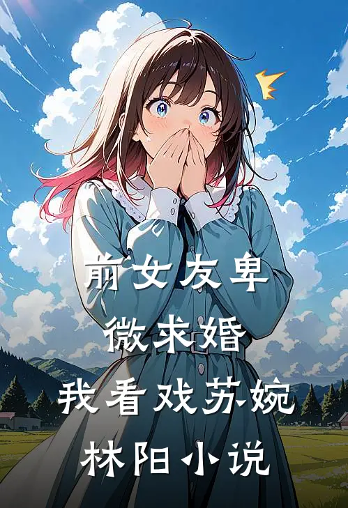 前女友卑微求婚，我看戏苏婉林阳小说