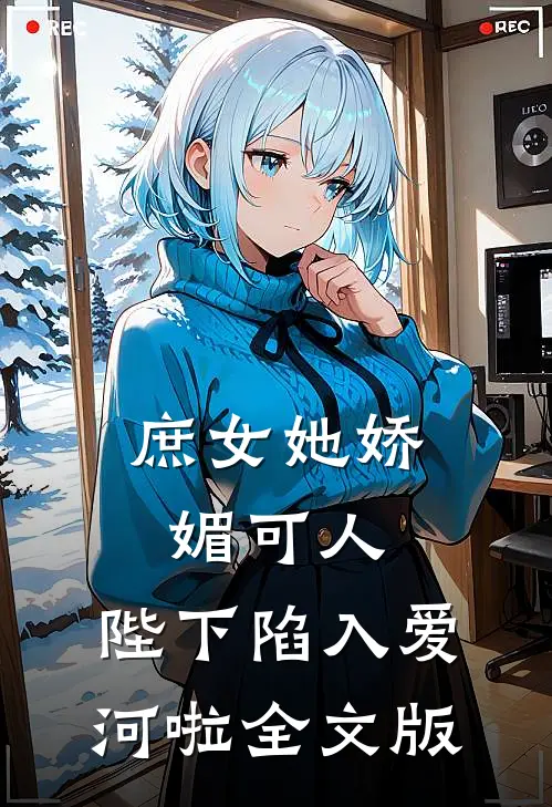 庶女她娇媚可人，陛下陷入爱河啦全文版