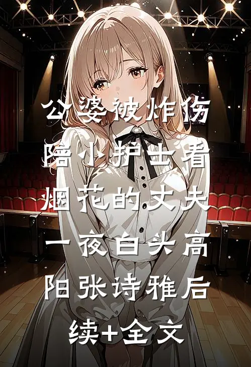 公婆被炸伤，陪小护士看烟花的丈夫一夜白头高阳张诗雅后续+全文