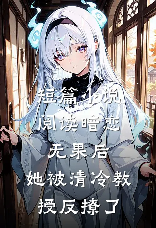短篇小说阅读暗恋无果后，她被清冷教授反撩了