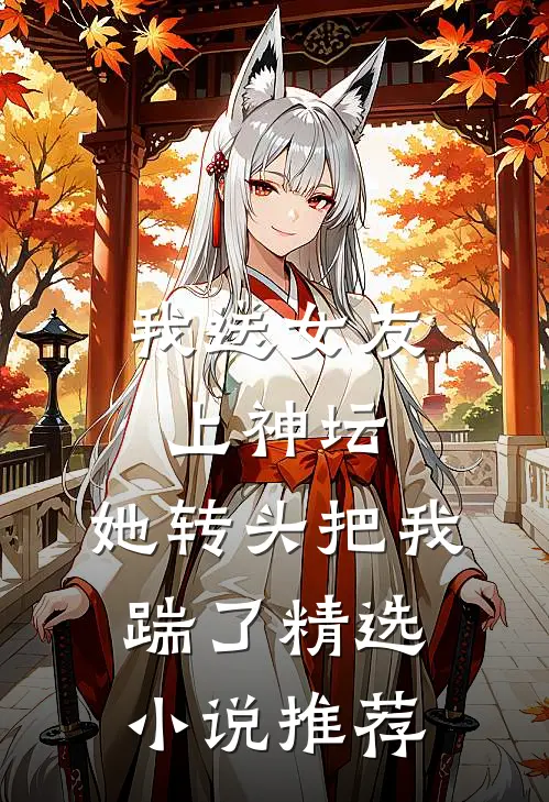 我送女友上神坛,她转头把我踹了精选推荐阅读