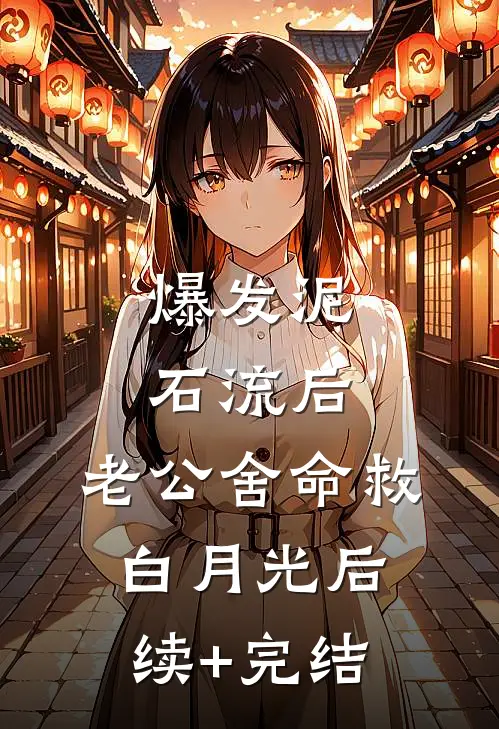 爆发泥石流后，老公舍命救白月光后续+完结