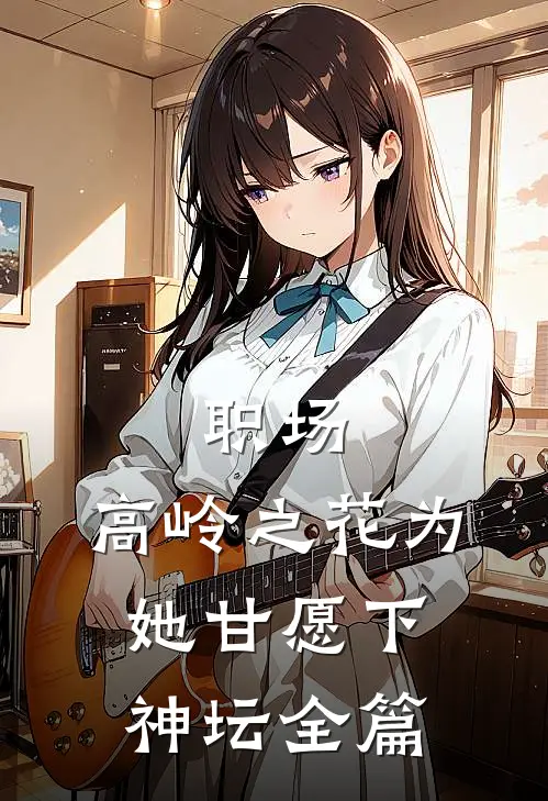 职场：高岭之花为她甘愿下神坛全篇