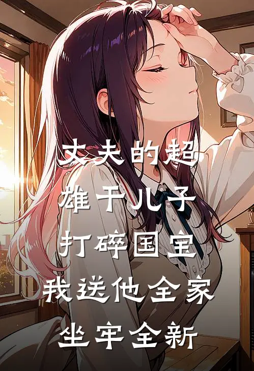 丈夫的超雄干儿子打碎国宝，我送他全家坐牢全新