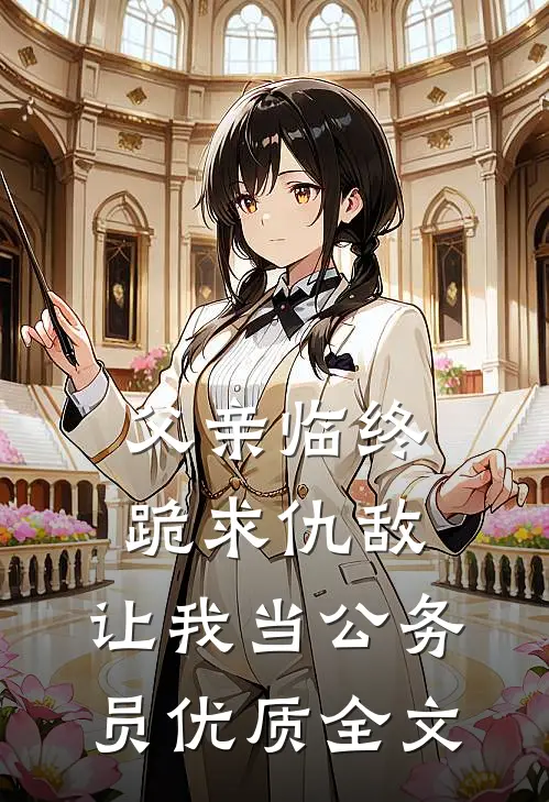 父亲临终跪求仇敌，让我当公务员优质全文