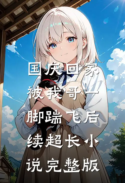 国庆回家，被我哥一脚踹飞后续超长小说完整版