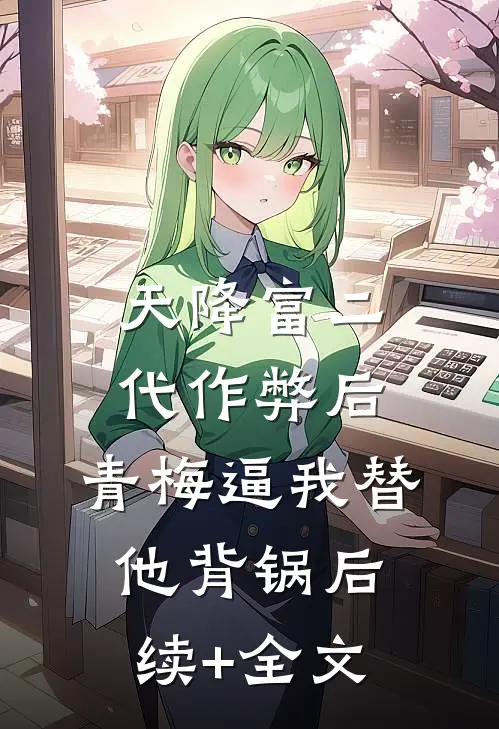 天降富二代作弊后，青梅逼我替他背锅后续+全文