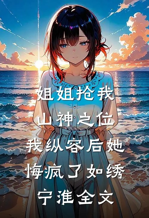 姐姐抢我山神之位，我纵容后她悔疯了如绣宁淮全文